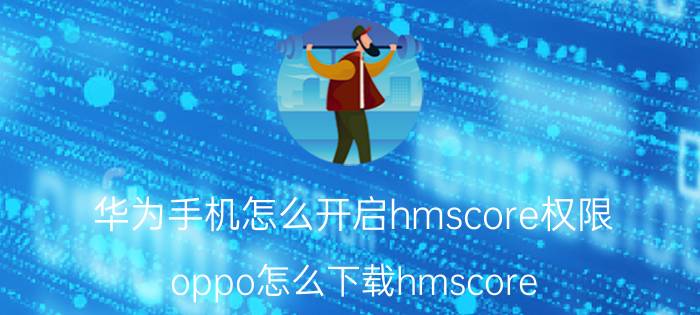 华为手机怎么开启hmscore权限 oppo怎么下载hmscore？